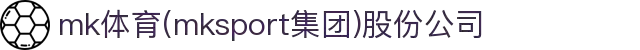 mk体育(mksport集团)股份公司
